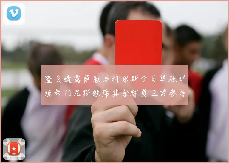 隆戈透露萨勒马科尔斯今日单独训练希门尼斯缺席其余球员正常参与训练