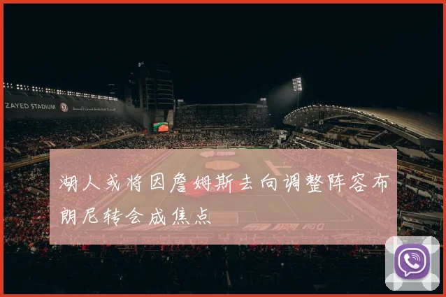湖人或将因詹姆斯去向调整阵容布朗尼转会成焦点