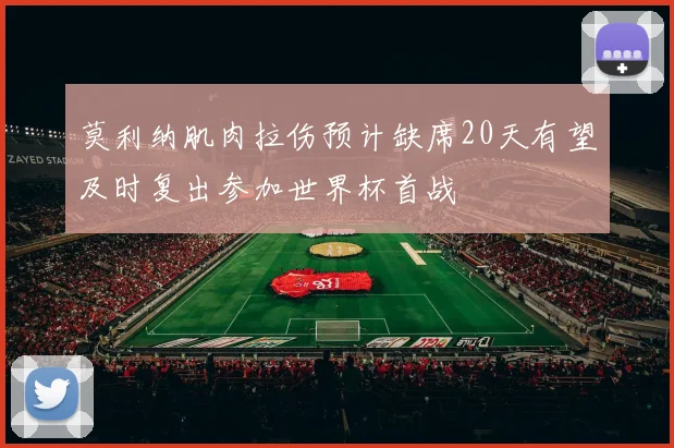 莫利纳肌肉拉伤预计缺席20天有望及时复出参加世界杯首战