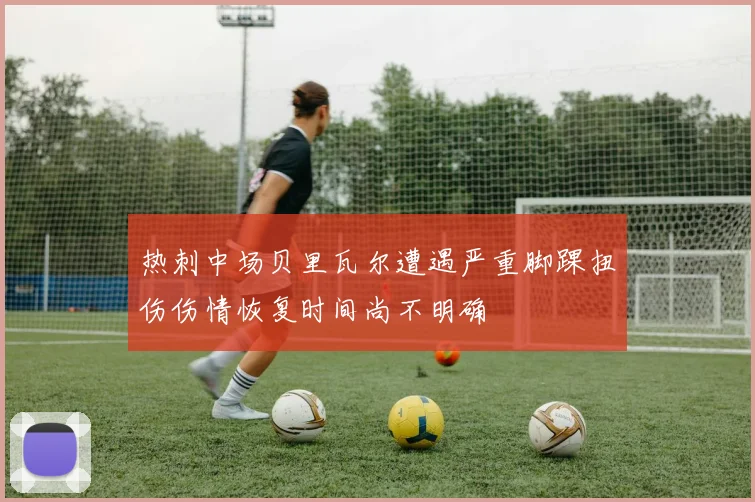 热刺中场贝里瓦尔遭遇严重脚踝扭伤伤情恢复时间尚不明确