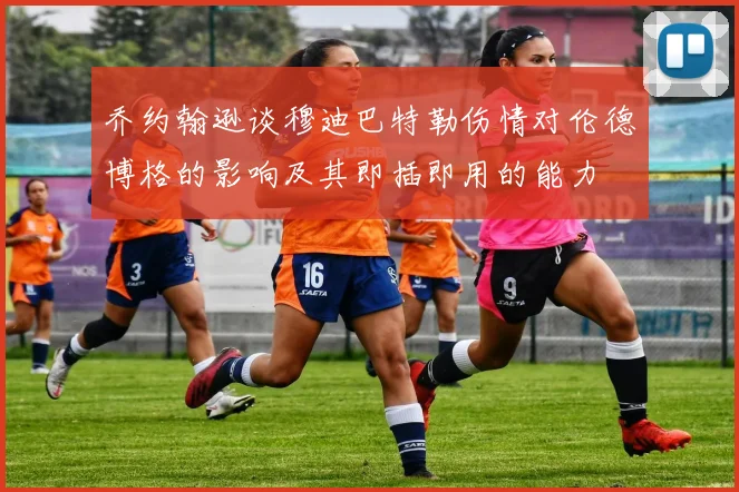 乔约翰逊谈穆迪巴特勒伤情对伦德博格的影响及其即插即用的能力