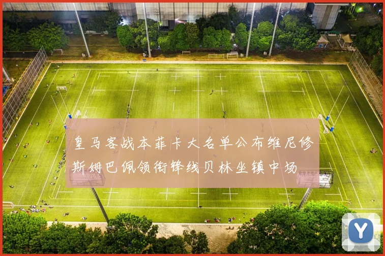 皇马客战本菲卡大名单公布维尼修斯姆巴佩领衔锋线贝林坐镇中场