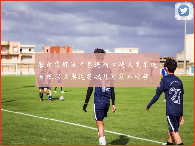 张雨霏蝶泳节奏逐渐回稳恢复系统训练助力奥运备战计划愈加明确