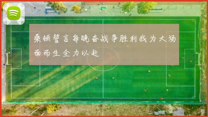 桑顿誓言每晚奋战争胜利我为大场面而生全力以赴