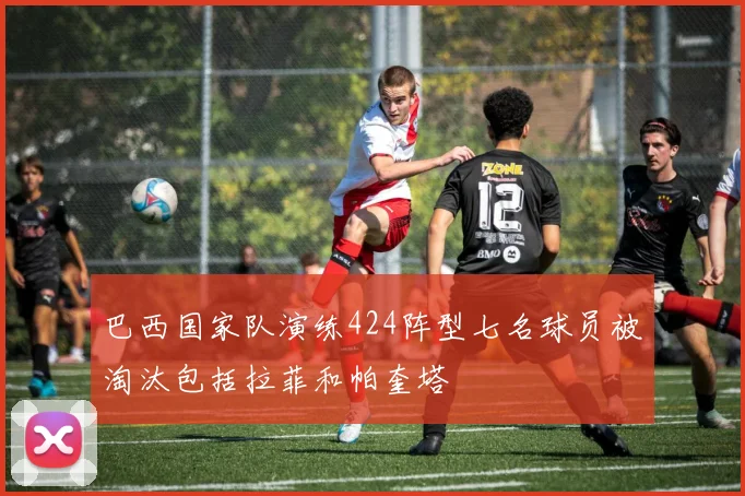 巴西国家队演练424阵型七名球员被淘汰包括拉菲和帕奎塔