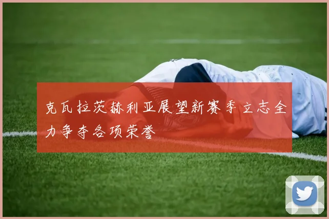 克瓦拉茨赫利亚展望新赛季立志全力争夺各项荣誉