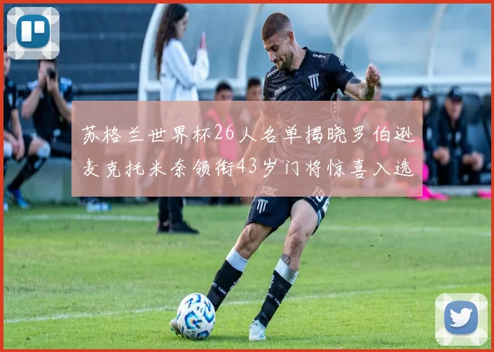 苏格兰世界杯26人名单揭晓罗伯逊麦克托米奈领衔43岁门将惊喜入选