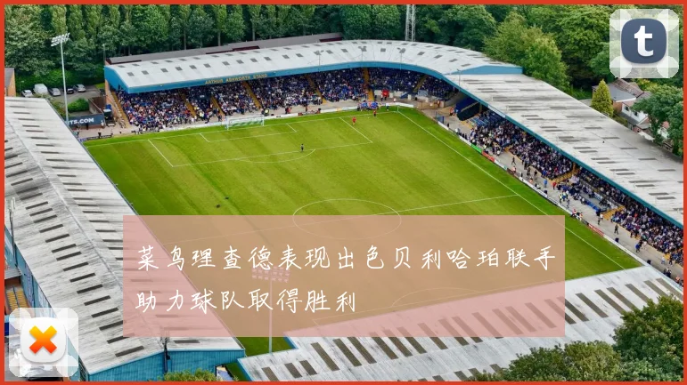 菜鸟理查德表现出色贝利哈珀联手助力球队取得胜利