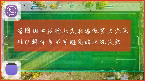 塔图姆回应抢七失利感慨努力无果难以释怀与不可避免的状况交织