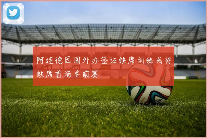 阿连德因国外办签证缺席训练或将缺席首场季前赛