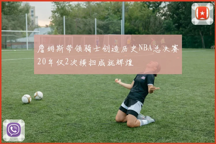 詹姆斯带领骑士创造历史NBA总决赛20年仅2次横扫成就辉煌