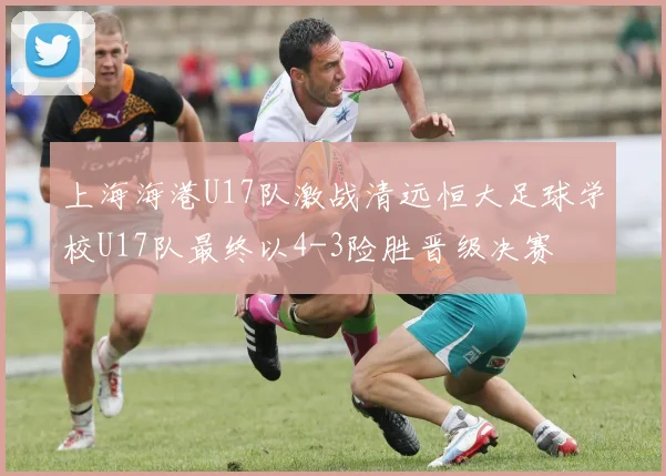 上海海港U17队激战清远恒大足球学校U17队最终以4-3险胜晋级决赛
