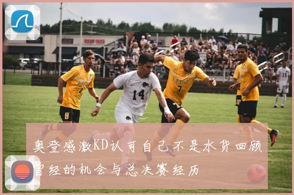 奥登感激KD认可自己不是水货回顾曾经的机会与总决赛经历
