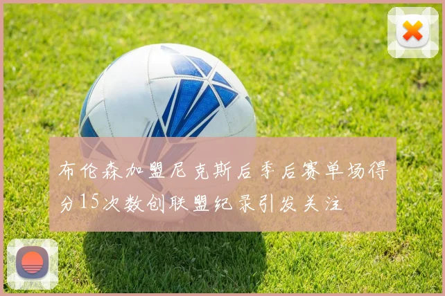 布伦森加盟尼克斯后季后赛单场得分15次数创联盟纪录引发关注