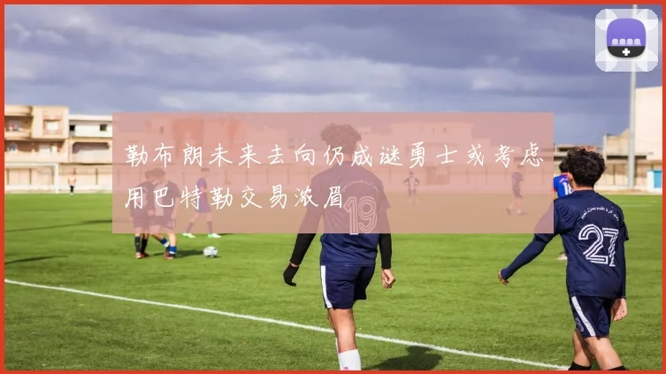 勒布朗未来去向仍成谜勇士或考虑用巴特勒交易浓眉