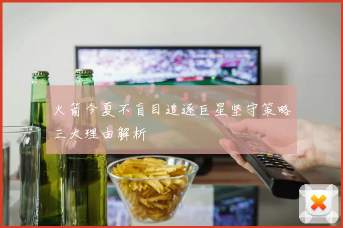 火箭今夏不盲目追逐巨星坚守策略三大理由解析