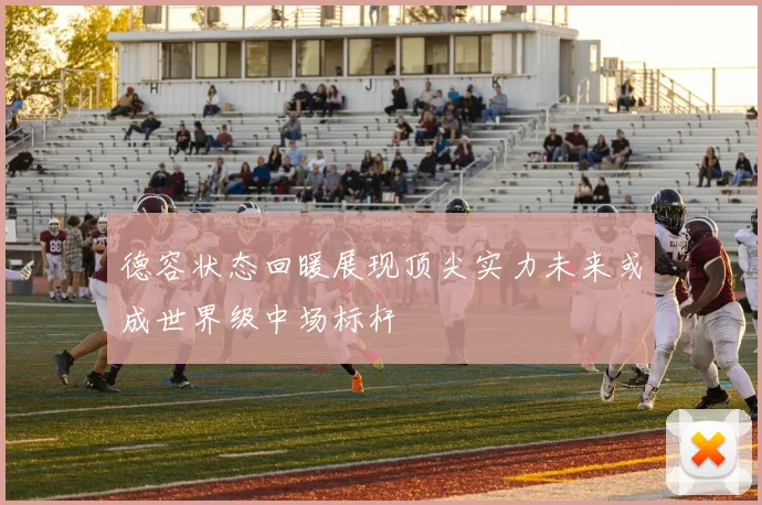 德容状态回暖展现顶尖实力未来或成世界级中场标杆