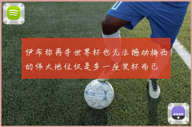 伊布称再夺世界杯也无法撼动梅西的伟大地位仅是多一座奖杯而已