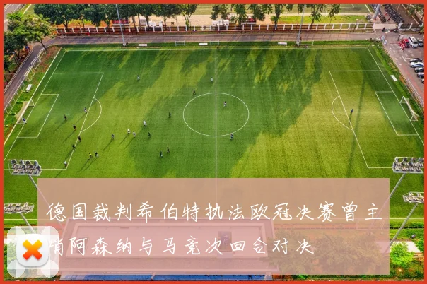 德国裁判希伯特执法欧冠决赛曾主哨阿森纳与马竞次回合对决