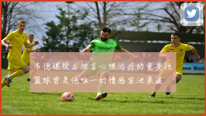 韦德退役后坦言心理治疗的重要性篮球曾是他唯一的情感宣泄渠道