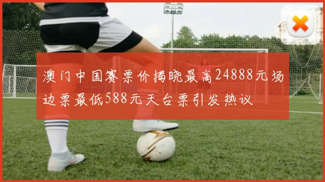 澳门中国赛票价揭晓最高24888元场边票最低588元天台票引发热议