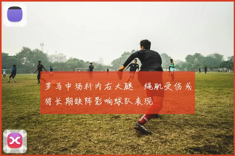 罗马中场科内右大腿腘绳肌受伤或将长期缺阵影响球队表现