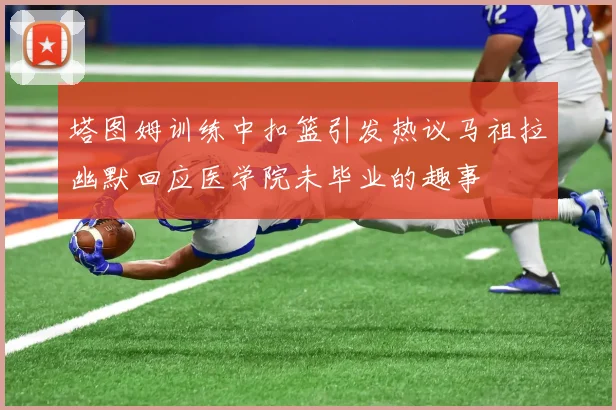 塔图姆训练中扣篮引发热议马祖拉幽默回应医学院未毕业的趣事