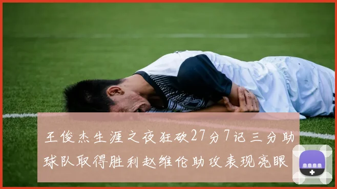 王俊杰生涯之夜狂砍27分7记三分助球队取得胜利赵维伦助攻表现亮眼