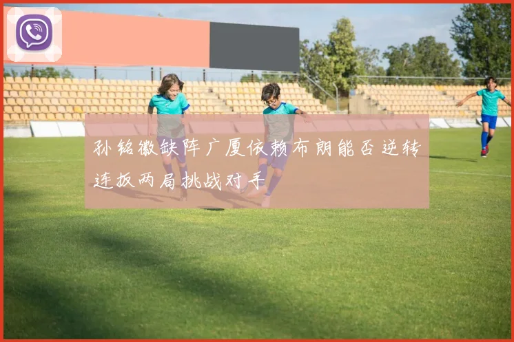 孙铭徽缺阵广厦依赖布朗能否逆转连扳两局挑战对手
