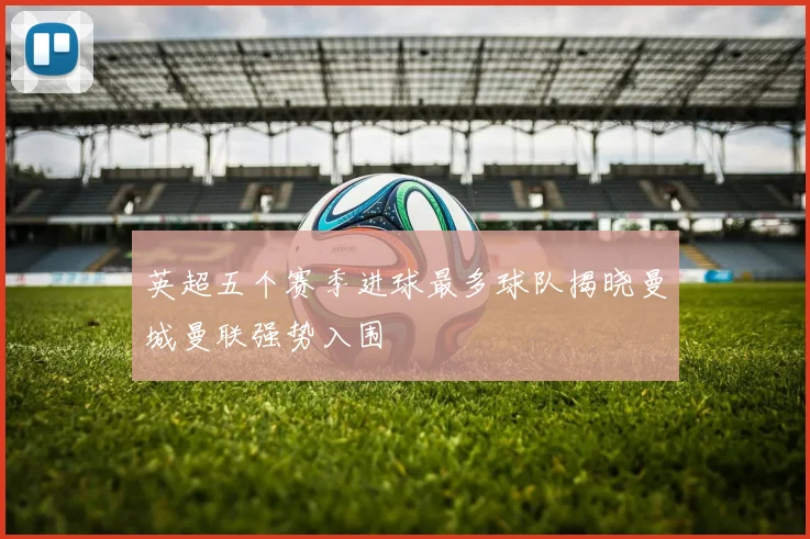 英超五个赛季进球最多球队揭晓曼城曼联强势入围