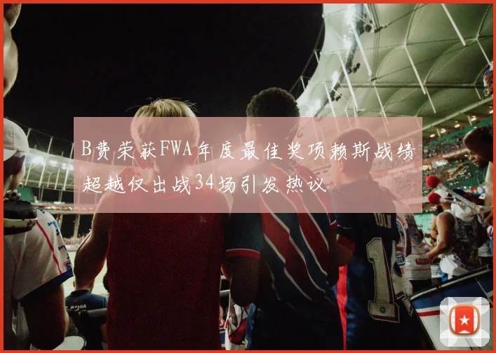 B费荣获FWA年度最佳奖项赖斯战绩超越仅出战34场引发热议