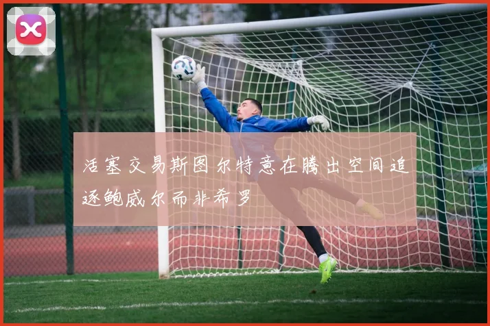 活塞交易斯图尔特意在腾出空间追逐鲍威尔而非希罗